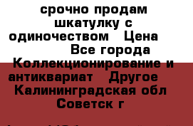 срочно продам шкатулку с одиночеством › Цена ­ 10 000 - Все города Коллекционирование и антиквариат » Другое   . Калининградская обл.,Советск г.